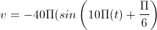 v=-40\Pi(sin\left(10\Pi(t)+\frac{\Pi}{6}\right)