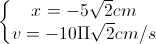 \left\{\begin{matrix}x=-5\sqrt{2}cm\\v=-10\Pi\sqrt{2}cm/s\end{matrix}\right.