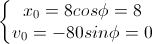 \left\{\begin{matrix}x_{0}=8cos\phi=8\\v_{0}=-80sin\phi=0\end{matrix}\right.