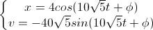 \left\{\begin{matrix}x=4cos(10\sqrt{5}t+\phi)\\v=-40\sqrt{5}sin(10\sqrt{5}t+\phi)\end{matrix}\right.