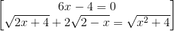 \begin{bmatrix} 6x-4=0\\\sqrt{2x+4}+2\sqrt{2-x}=\sqrt{x^{2}+4} \end{bmatrix}