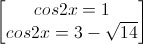 \begin{bmatrix}cos2x=1\\cos2x=3-\sqrt{14}\end{bmatrix}