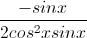 \frac{-sinx}{2cos^{2}xsinx}