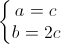 \left\{\begin{matrix}a=c\\b=2c\end{matrix}\right.