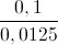 \frac{0,1}{0,0125}