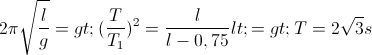 2\pi\sqrt{\frac{l}{g}}=>(\frac{T}{T_{1}})^{2}=\frac{l}{l-0,75}<=>T=2\sqrt3s