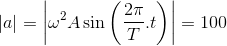 \left | a \right |=\left | \omega ^{2} A\sin \left ( \frac{2\pi }{T} .t\right )\right |=100