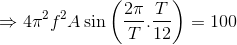 \Rightarrow 4\pi ^{2}f^{2}A\sin \left ( \frac{2\pi }{T} .\frac{T}{12}\right )=100