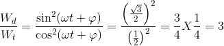 \frac{W_{d}}{W_{t}}=\frac{\sin ^{2}(\omega t+\varphi )}{\cos ^{2}(\omega t+\varphi )}=\frac{\left ( \frac{\sqrt{3}}{2} \right )^{2}}{\left ( \frac{1}{2} \right )^{2}}=\frac{3}{4}X\frac{1}{4}=3