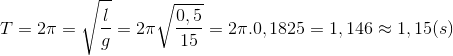 T=2\pi =\sqrt{\frac{l}{g}}=2\pi \sqrt{\frac{0,5}{15}}=2\pi .0,1825=1,146\approx 1,15(s)