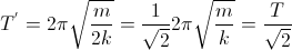 T^{'}=2\pi\sqrt{\frac{m}{2k}}=\frac{1}{\sqrt{2}}2\pi\sqrt{\frac{m}{k}}=\frac{T}{\sqrt{2}}