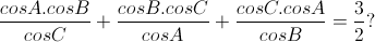 \frac{cosA.cosB}{cosC}+\frac{cosB.cosC}{cosA}+\frac{cosC.cosA}{cosB}=\frac{3}{2}?