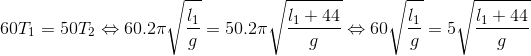 60T_{1}=50T_{2}\Leftrightarrow 60.2\pi \sqrt{\frac{l_{1}}{g}}=50.2\pi \sqrt{\frac{l_{1}+44}{g}}\Leftrightarrow 60\sqrt{\frac{l_{1}}{g}}=5\sqrt{\frac{l_{1}+44}{g}}