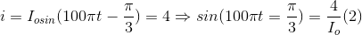 i=I_{_{o}sin}(100\pi t-\frac{\pi }{3})=4\Rightarrow sin(100\pi t=\frac{\pi }{3})=\frac{4}{I_{o}} (2)