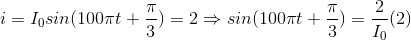 i=I_{0}sin(100\pi t+\frac{\pi }{3})= 2\Rightarrow sin(100\pi t +\frac{\pi }{3})=\frac{2}{I_{0}}(2)