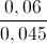 \frac{0,06}{0,045}