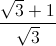 \frac{\sqrt{3}+1}{\sqrt{3}}