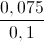 \frac{0,075}{0,1}