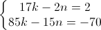 \left\{\begin{matrix}17k-2n=2\\85k-15n=-70\end{matrix}\right.