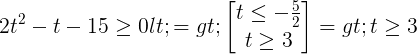 large 2t^{2}-t-15geq 0<=>begin{bmatrix} tleq -frac{5}{2}\tgeq 3 end{bmatrix}=>tgeq 3