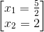 begin{bmatrix} x_{1}=frac{5}{2}\x_{_{2}}=2 end{bmatrix}