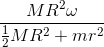 frac{MR^{2}omega }{frac{1}{2}MR^{2}+mr^{2}}