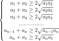 left{begin{matrix} a_{1}+a_{2}geq 2sqrt{a_{1}a_{2}}\a_{2}+a_{3}geq 2sqrt{a_{2}a_{3}} \a_{3}+a_{4}geq 2sqrt{a_{3}a_{4}} \................ \a_{n-1}+a_{n}geq 2sqrt{a_{n-1}a_{n}} \a_{n}+a_{1}geq 2sqrt{a_{n}a_{1}} end{matrix}right.