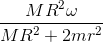 frac{MR^{2}omega }{MR^{2}+2mr^{2}}