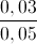 \frac{0,03}{0,05}