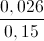 \frac{0,026}{0,15}