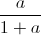 frac{a}{1+a}