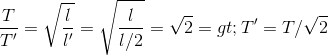 \frac{T}{T'}=\sqrt{\frac{l}{l'}}= \sqrt{\frac{l}{l/2}}=\sqrt{2} => T' = T/\sqrt{2}