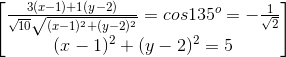 \begin{bmatrix} \frac{3(x-1)+1(y-2)}{\sqrt{10}\sqrt{(x-1)^{2}+(y-2)^{2}}}=cos135^{o}=-\frac{1}{\sqrt{2}}\\(x-1)^{2}+(y-2)^{2}=5 \end{bmatrix}