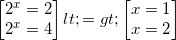 small begin{bmatrix} 2^{x}=2\2^{x}=4 end{bmatrix}<=>begin{bmatrix} x=1\ x=2 end{bmatrix}