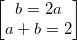 small begin{bmatrix} b=2a\ a+b=2 end{bmatrix}