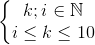 left{begin{matrix} k;iin mathbb{N}\ileq kleq 10 end{matrix}right.