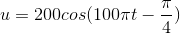 u = 200cos(100\pi t-\frac{\pi }{4})