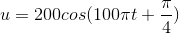 u = 200cos(100\pi t+\frac{\pi }{4})