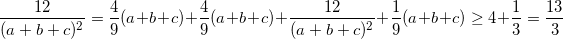 \small \frac{12}{(a+b+c)^{2}}=\frac{4}{9}(a+b+c)+\frac{4}{9}(a+b+c)+\frac{12}{(a+b+c)^{2}}+\frac{1}{9}(a+b+c)\geq 4+\frac{1}{3}=\frac{13}{3}