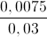 frac{0,0075}{0,03}