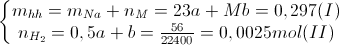 \left\{\begin{matrix} m_{hh}=m_{Na}+n_{M}=23a+Mb=0,297(I)\\ n_{H_{2}}=0,5a+b=\frac{56}{22400}=0,0025mol(II) \end{matrix}\right.