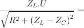 \frac{Z_{L}.U}{\sqrt{R^{2}+\left ( Z_{L} - Z_{C} \right )^{2}}}=