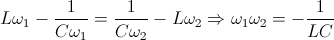 L\omega _{1} -\frac{1}{C\omega _{1}}\right )= \frac{1}{C\omega _{2}}-L\omega _{2}\Rightarrow \omega _{1}\omega _{2}=-\frac{1}{LC}