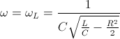 \small \omega =\omega _{L}=\frac{1}{C\sqrt{\frac{L}{C}-\frac{R^{2}}{2}}}