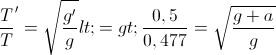 \frac{T}{}T'=\sqrt{\frac{g'}{g}}<=> \frac{0,5}{0,477}=\sqrt{\frac{g+a}{g}}