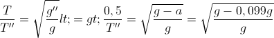 \frac{T}{T''}=\sqrt{\frac{g''}{g}}<=> \frac{0,5}{T''}=\sqrt{\frac{g-a}{g}} =\sqrt{\frac{g-0,099g}{g}}