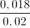 \frac{0,018}{0,02}