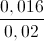 \frac{0,016}{0,02}