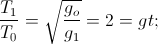 frac{T_{1}}{T_{0}}=sqrt{frac{g_{o}}{g_{1}}}= 2 =>