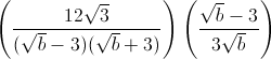 \left ( \frac{12\sqrt{3}}{(\sqrt{b}-3)(\sqrt{b}+3)} \right )\left ( \frac{\sqrt{b}-3}{3\sqrt{b}} \right )